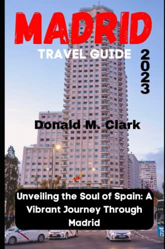 MADRID TRAVEL GUIDE 2023: Unveiling the Soul of Spain: A Vibrant Journey Through Madrid (World Exploring Travel Guide)