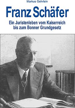 Franz Schäfer - Ein Juristenleben. Vom Kaiserreich bis zum Bonner Grundgesetz