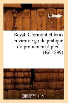 Royat, Clermont Et Leurs Environs: Guide Pratique Du Promeneur À Pied (Éd.1899)