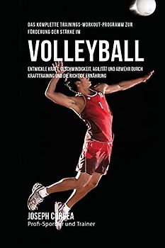 Das komplette Trainings-Workout-Programm zur Forderung der Starke im Volleyball: Entwickle Kraft, Geschwindigkeit, Agilitat und Abwehr durch Krafttraining und die richtige Ernahrung