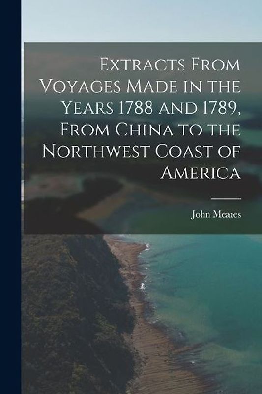 Extracts From Voyages Made in the Years 1788 and 1789, From China to the Northwest Coast of America