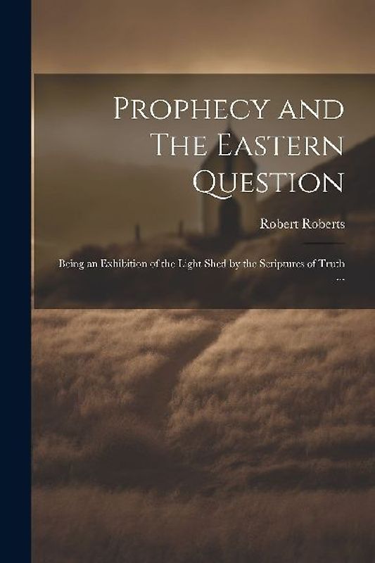 Prophecy and The Eastern Question: Being an Exhibition of the Light Shed by the Scriptures of Truth ...