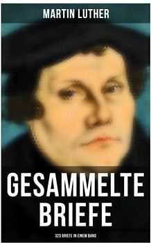 Gesammelte Briefe von Martin Luther (323 Briefe in einem Band): An Papst Leo X., An Kaiser Carl V., An Friedrich von Sachsen, An Zwingli, An Erasmus von Rotterdam, An Spalatin...