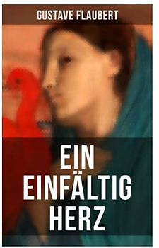 Ein einfältig Herz: Eine Novelle des Autors von Madame Bovary, Salambo und Die Erziehung des Herzens oder auch Die Schule der Empfindsamkeit