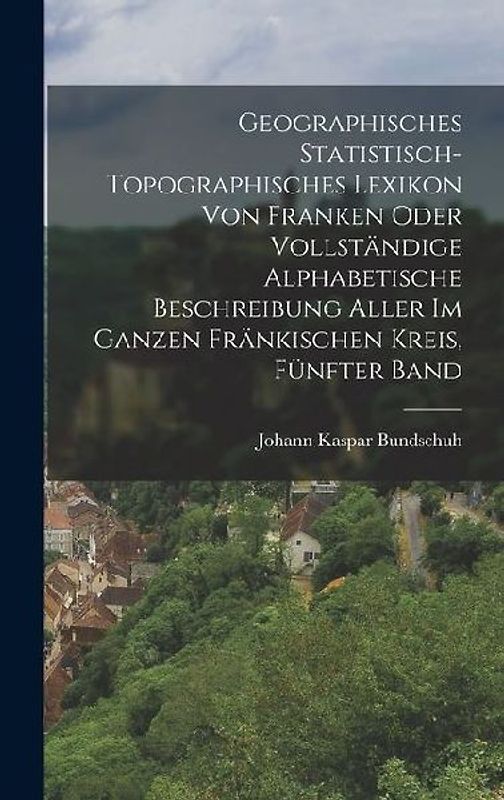 Geographisches Statistisch-Topographisches Lexikon von Franken oder vollständige alphabetische Beschreibung aller im ganzen Fränkischen Kreis, Fünfter Band