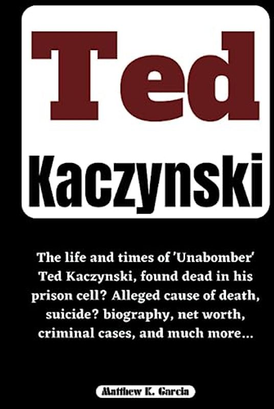 TED KACZYNSKI: The life and times of 'Unabomber' Ted Kaczynski, found dead in his prison cell? Alleged cause of death, suicide? biography, net worth, ... of the Great and Influential, Band 49)