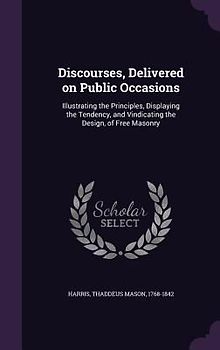 Discourses, Delivered on Public Occasions: Illustrating the Principles, Displaying the Tendency, and Vindicating the Design, of Free Masonry
