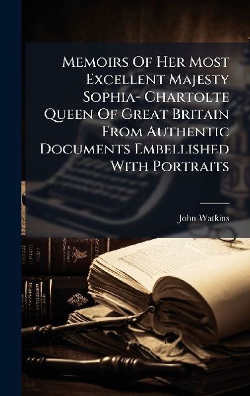 Memoirs Of Her Most Excellent Majesty Sophia- Chartolte Queen Of Great Britain From Authentic Documents Embellished With Portraits