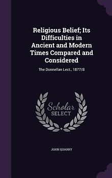 Religious Belief; Its Difficulties in Ancient and Modern Times Compared and Considered: The Donnellan Lect., 1877/8