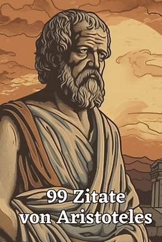 99 inspirierende Zitate von Aristoteles - Einsichten in die Philosophie des antiken Griechenlands: Ein Muss für alle Liebhaber antiker Philosophie und Weisheit
