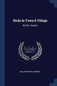 Birds In Town & Village: By W.h. Hudson
