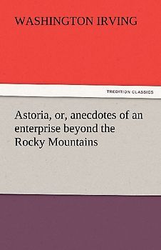 Astoria, or, anecdotes of an enterprise beyond the Rocky Mountains