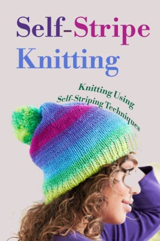 Self-Stripe Knitting: Knitting Using Self Striping Techniques: Knit Up Using Self Striping