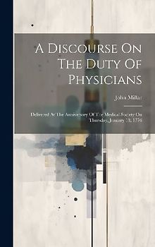 A Discourse On The Duty Of Physicians: Delivered At The Anniversary Of The Medical Society On Thursday, January 18, 1776