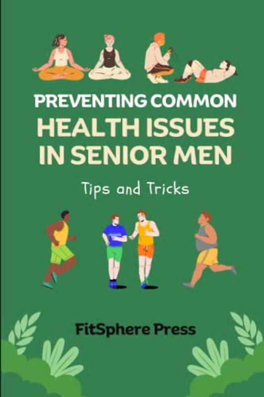 PREVENTING COMMON HEALTH ISSUES IN SENIOR MEN: Tips and Tricks (Senior Men's Health and Wellness Guide, Band 4)