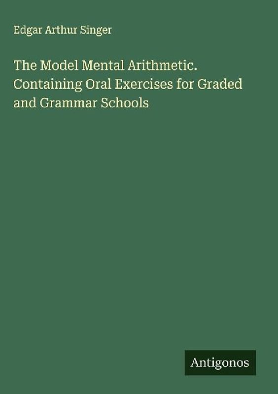 The Model Mental Arithmetic. Containing Oral Exercises for Graded and Grammar Schools