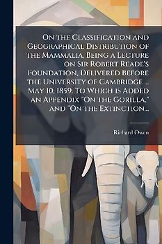 On the Classification and Geographical Distribution of the Mammalia, Being a Lecture on Sir Robert Reade's Foundation, Delivered Before the University of Cambridge ... May 10, 1859. To Which is Added an Appendix "On the Gorilla," and "On the Extinction...