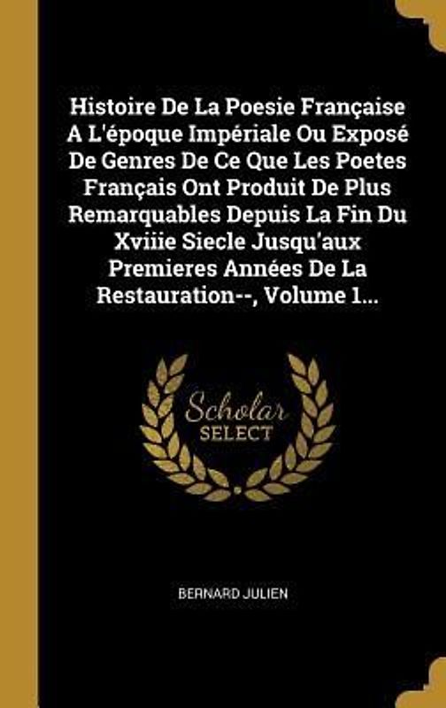 Histoire De La Poesie Française A L'époque Impériale Ou Exposé De Genres De Ce Que Les Poetes Français Ont Produit De Plus Remarquables Depuis La Fin Du Xviiie Siecle Jusqu'aux Premieres Années De La Restauration--, Volume 1...
