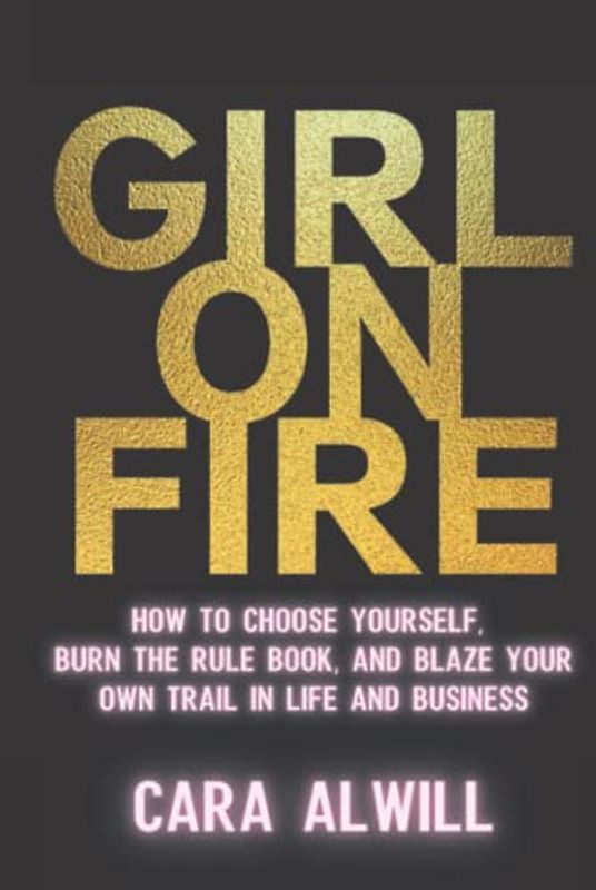Girl On Fire: How to Choose Yourself, Burn the Rule Book, and Blaze Your Own Trail in Life and Business