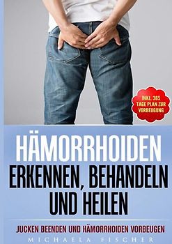 Hämorrhoiden erkennen, behandeln und heilen: Jucken beenden und Hämorrhoiden vorbeugen (Inkl. 365 Tage Plan zur Vorbeugung)
