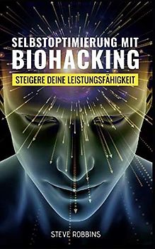 Selbstoptimierung mit Biohacking: Steigere deine Leistungsfähigkeit und Motivation. Beseitige Stress für mehr Energie und besseren Schlaf.