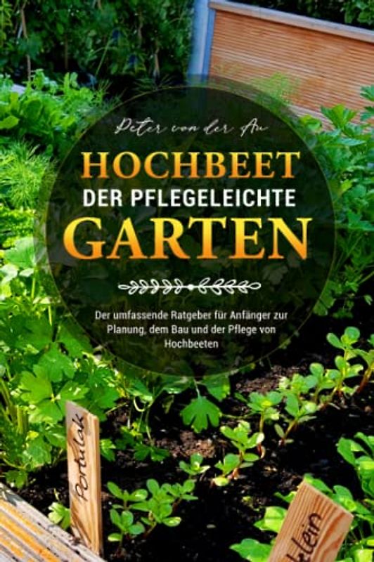 Hochbeet - Der pflegeleichte Garten: Der umfassende Ratgeber für Anfänger zur Planung, dem Bau und der Pflege von Hochbeeten