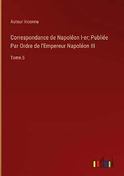Correspondance de Napoléon I-er; Publiée Par Ordre de l'Empereur Napoléon III