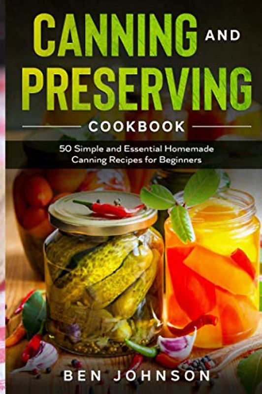 CANNING AND PRESERVING COOKBOOK: 50 Simple and Essential Homemade Canning Recipes for Beginners