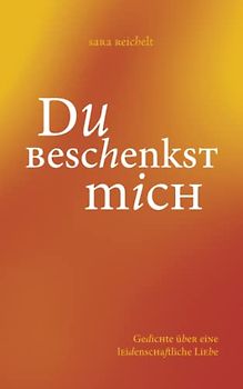 Du beschenkst mich: Gedichte über eine leidenschaftliche Liebe