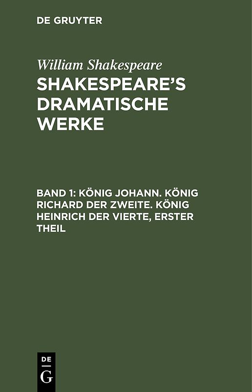 William Shakespeare: Shakespeare’s dramatische Werke / König Johann. König Richard der Zweite. König Heinrich der Vierte, erster Theil