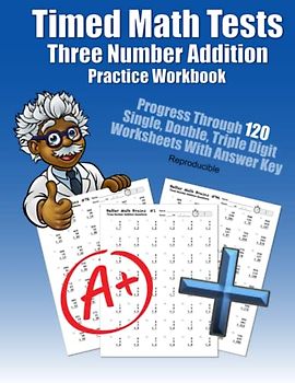 Timed Math Tests Three Number Addition Practice Workbook: Progress Through 120 Single, Double, Triple Digit Worksheets With Answer Key Reproducible ... Workbooks: 120 Quick Arithmetic Worksheets)
