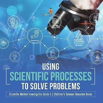 Using Scientific Processes to Solve Problems | Scientific Method Investigation Grade 3 | Children's Science Education Books