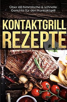 Kontaktgrill Rezepte - Das Kontaktgrill Kochbuch mit mehr als 60 genialen Rezepten für den Kontaktgrill