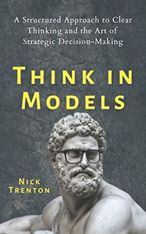 Think in Models: A Structured Approach to Clear Thinking and the Art of Strategic Decision-Making