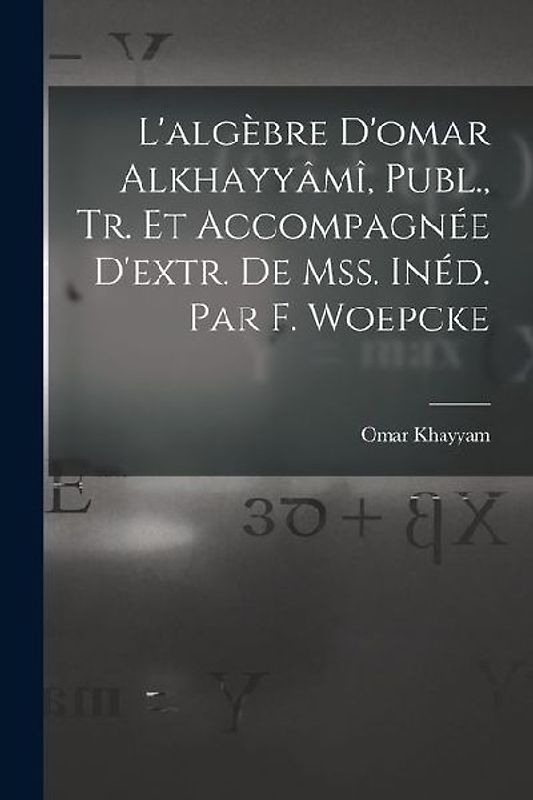 L'algèbre D'omar Alkhayyâmî, Publ., Tr. Et Accompagnée D'extr. De Mss. Inéd. Par F. Woepcke