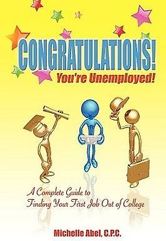 Congratulations! You're Unemployed! A Complete Guide to Finding Your First Job Out of College.