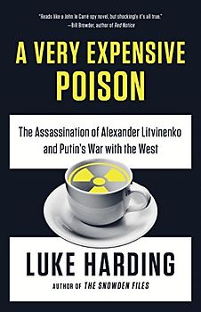 A Very Expensive Poison: The Assassination of Alexander Litvinenko and Putin's War with the West