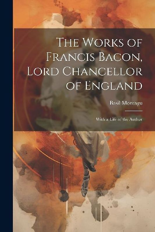 The Works of Francis Bacon, Lord Chancellor of England: With a Life of the Author