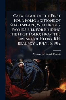 Catalogue of the First Four Folio Editions of Shakespeare, With Roger Payne's Bill for Binding the First Folio; From the Library of Henry B.H. Beaufoy ... July 16, 1912