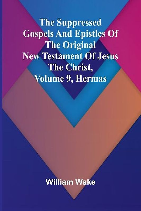The suppressed Gospels and Epistles of the original New Testament of Jesus the Christ, Volume 9, Hermas