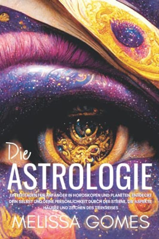 Die Astrologie: Ein Leitfaden Für Anfänger In Horoskopen Und Planeten, Entdecke Dein Selbst Und Deine Persönlichkeit Durch Der Sterne, Die Aspekte, Häuser Und Zeichen Des Tierkreises