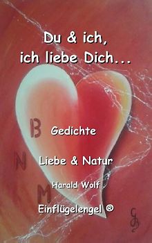 Du & ich, ich liebe Dich.... Du und ich, ich liebe Dich... Gedichte über Liebe und Natur; Liebesgedichte und Naturgedichte