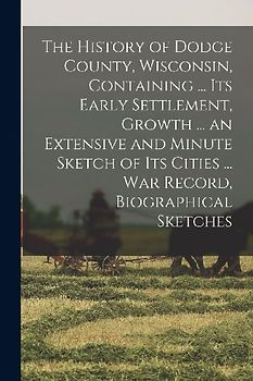 The History of Dodge County, Wisconsin, Containing ... Its Early Settlement, Growth ... an Extensive and Minute Sketch of Its Cities ... War Record, B