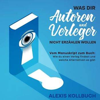Was dir Autoren und Verleger nicht erzählen wollen: Vom Manuskript zum Buch: Wie du einen Verlag findest und welche Alternativen es gibt