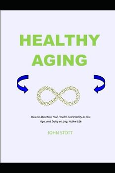 HEALTHY AGING: How to Maintain Your Health and Vitality as You Age, and Enjoy a Long, Active Life