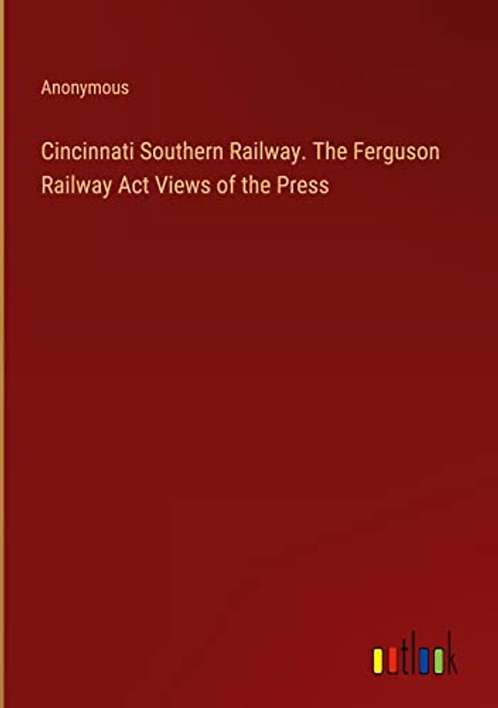 Cincinnati Southern Railway. The Ferguson Railway Act Views of the Press