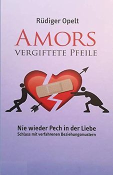 Amors vergiftete Pfeile: Nie wieder Pech in der Liebe - Schluss mit verfahrenen Beziehungsmustern