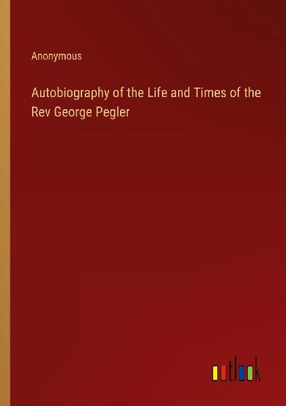 Autobiography of the Life and Times of the Rev George Pegler