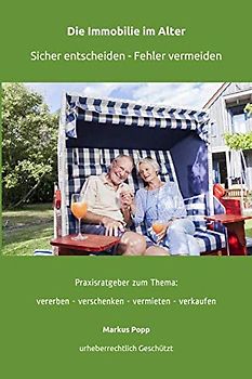 Die Immobilie im Alter. Sicher entscheiden - Fehler vermeiden: Praxisratgeber zum Thema: vererben - verschenken - vermieten - verkaufen