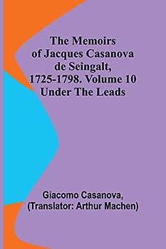 The Memoirs of Jacques Casanova de Seingalt, 1725-1798. Volume 10: under the Leads